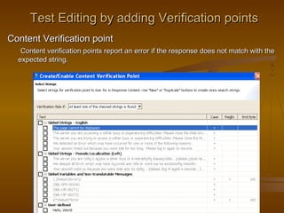 28
Test Editing by adding Verification pointsTest Editing by adding Verification points
Content Verification pointContent Verification point
Content verification points report an error if the response does not match with theContent verification points report an error if the response does not match with the
expected string.expected string.
 