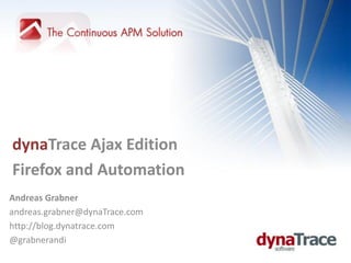 dynaTrace Ajax Edition
Firefox and Automation
Andreas Grabner
andreas.grabner@dynaTrace.com
http://blog.dynatrace.com
@grabnerandi
 