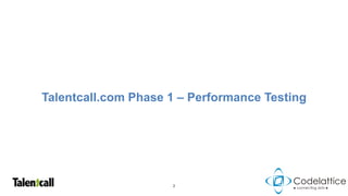 Talentcall.com Phase 1 – Performance Testing




                     2
 
