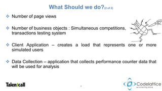 What Should we do?(2 of 2)
 Number of page views

 Number of business objects : Simultaneous competitions,
  transactions testing system

 Client Application – creates a load that represents one or more
  simulated users

 Data Collection – application that collects performance counter data that
  will be used for analysis



                                     7
 