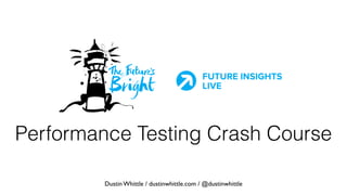 Performance Testing Crash Course
Dustin Whittle / dustinwhittle.com / @dustinwhittle
 