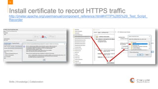81
Skills | Knowledge | Collaboration
http://jmeter.apache.org/usermanual/component_reference.html#HTTP%28S%29_Test_Script_
Recorder
Install certificate to record HTTPS traffic
 