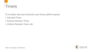 90
Skills | Knowledge | Collaboration
To simulate real users behavior user timers before request
• Constant Timer
• Poisson Random Timer
• Uniform Random Timer, etc.
Timers
 