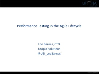 © Utopia Solutions
Performance Testing in the Agile Lifecycle
Lee Barnes, CTO
Utopia Solutions
@USI_LeeBarnes
 