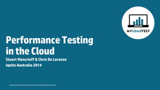Presented at Iqnite Australia 2014 by Stuart Moncrieff & Chris De Lorenzo 
Performance Testing in the Cloud 
Stuart Moncrieff & Chris De Lorenzo 
Iqnite Australia 2014  