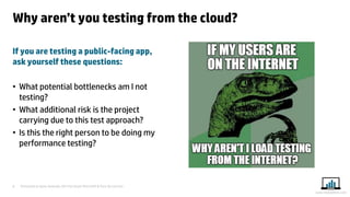 Presented at Iqnite Australia 2014 by Stuart Moncrieff & Chris De Lorenzo 
8 
www.myloadtest.com 
Why aren’t you testing from the cloud? 
If you are testing a public-facing app, ask yourself these questions: 
•What potential bottlenecks am I not testing? 
•What additional risk is the project carrying due to this test approach? 
•Is this the right person to be doing my performance testing?  