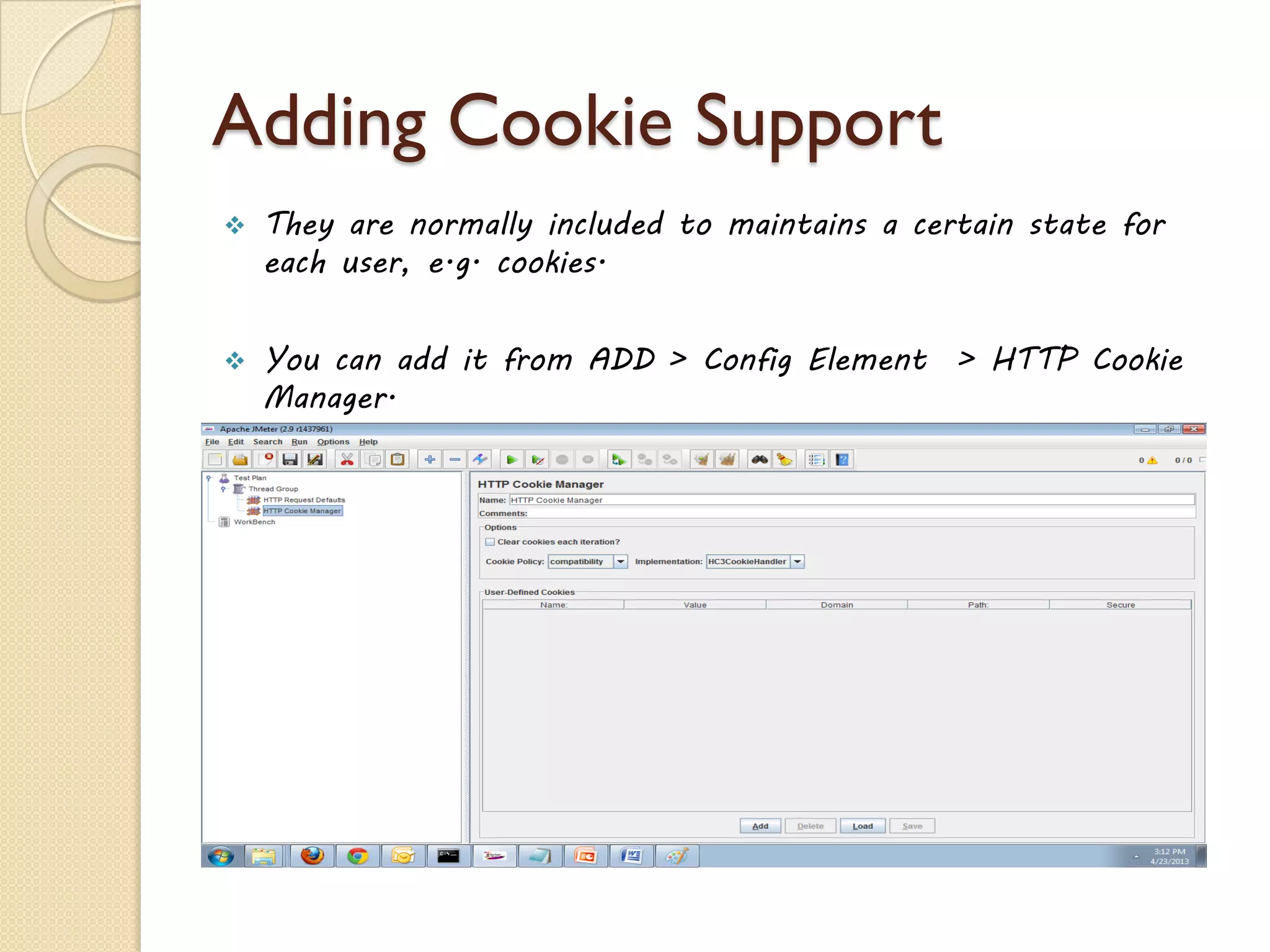 Adding Cookie Support
 They are normally included to maintains a certain state for
each user, e.g. cookies.
 You can add it from ADD > Config Element > HTTP Cookie
Manager.
 