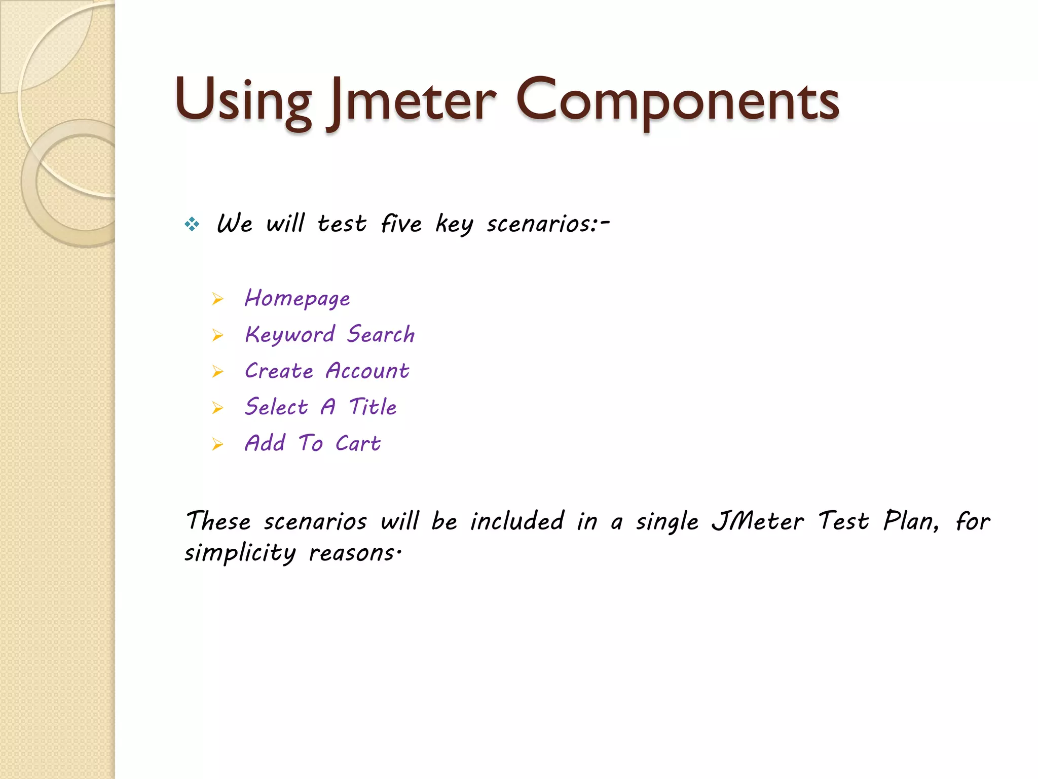 Using Jmeter Components
 We will test five key scenarios:-
 Homepage
 Keyword Search
 Create Account
 Select A Title
 Add To Cart
These scenarios will be included in a single JMeter Test Plan, for
simplicity reasons.
 