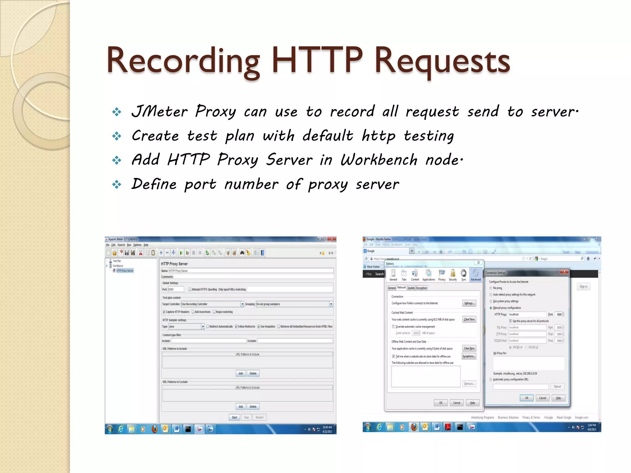 Recording HTTP Requests
 JMeter Proxy can use to record all request send to server.
 Create test plan with default http testing
 Add HTTP Proxy Server in Workbench node.
 Define port number of proxy server
 