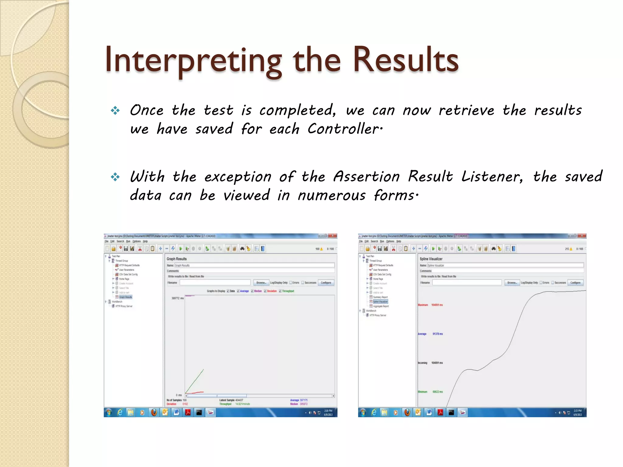 Interpreting the Results
 Once the test is completed, we can now retrieve the results
we have saved for each Controller.
 With the exception of the Assertion Result Listener, the saved
data can be viewed in numerous forms.
 