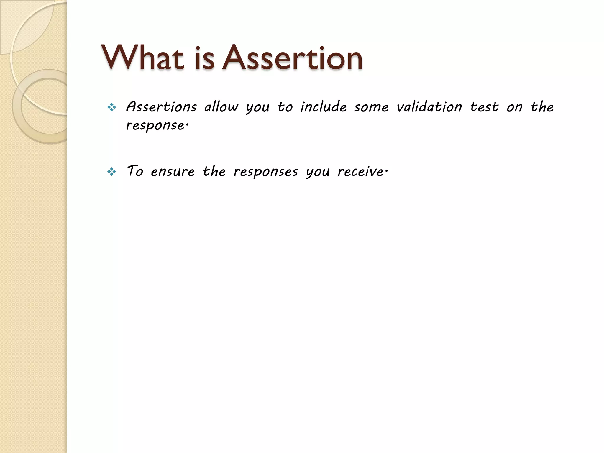 What is Assertion
 Assertions allow you to include some validation test on the
response.
 To ensure the responses you receive.
 