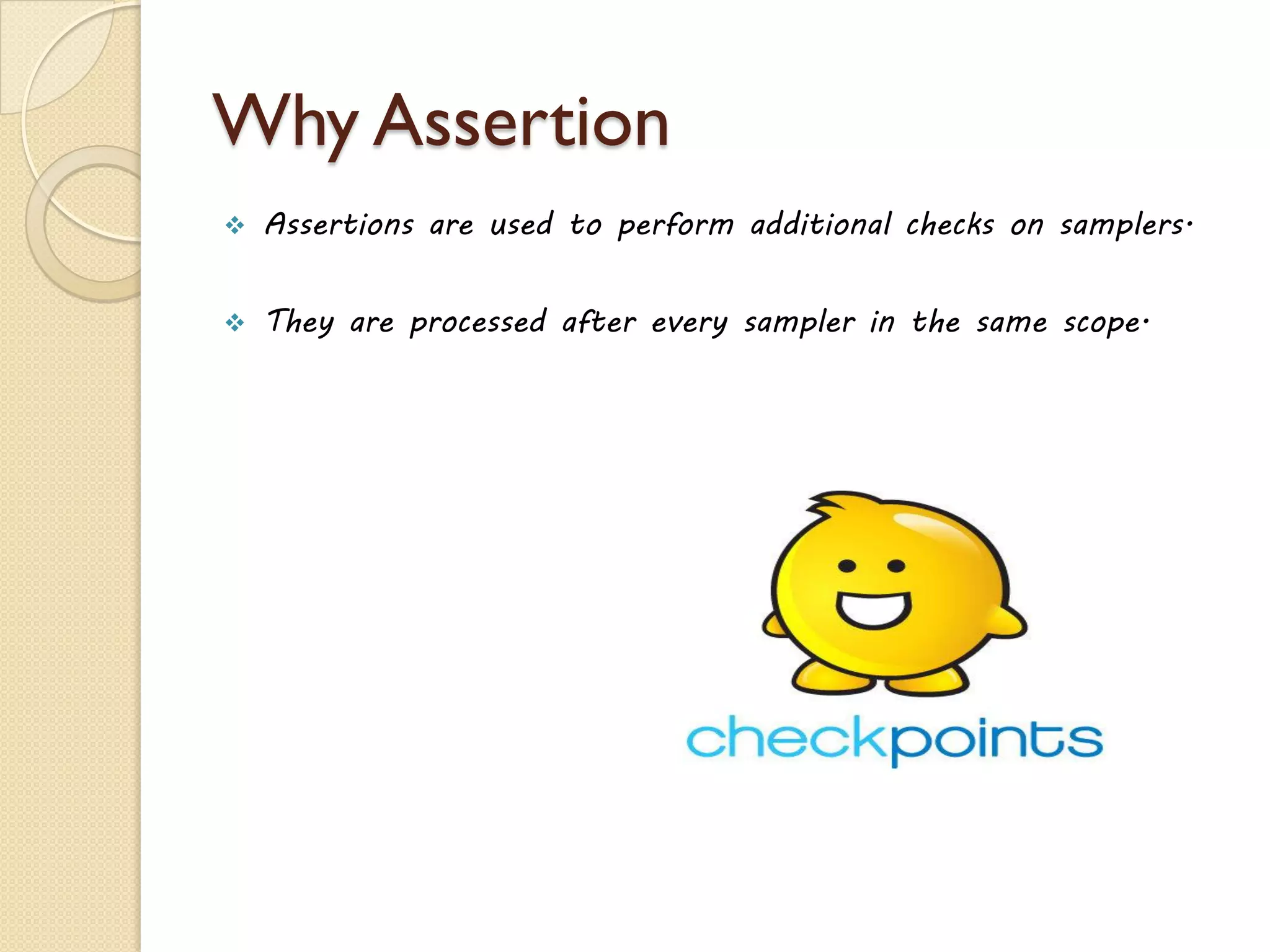 Why Assertion
 Assertions are used to perform additional checks on samplers.
 They are processed after every sampler in the same scope.
 