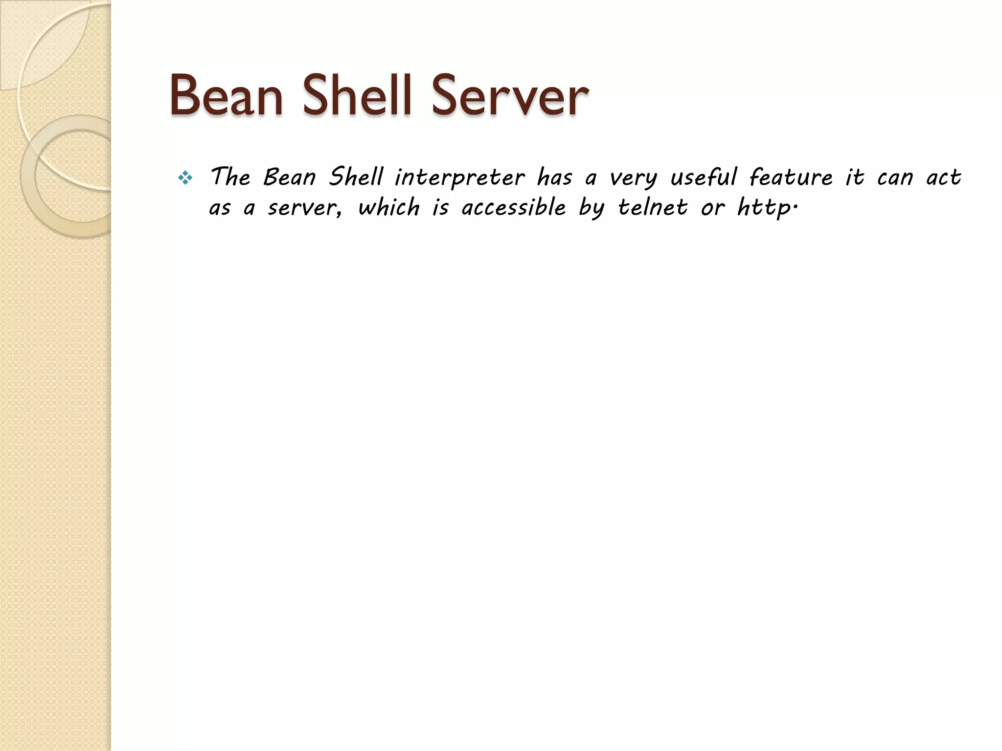 Bean Shell Server
 The Bean Shell interpreter has a very useful feature it can act
as a server, which is accessible by telnet or http.
 
