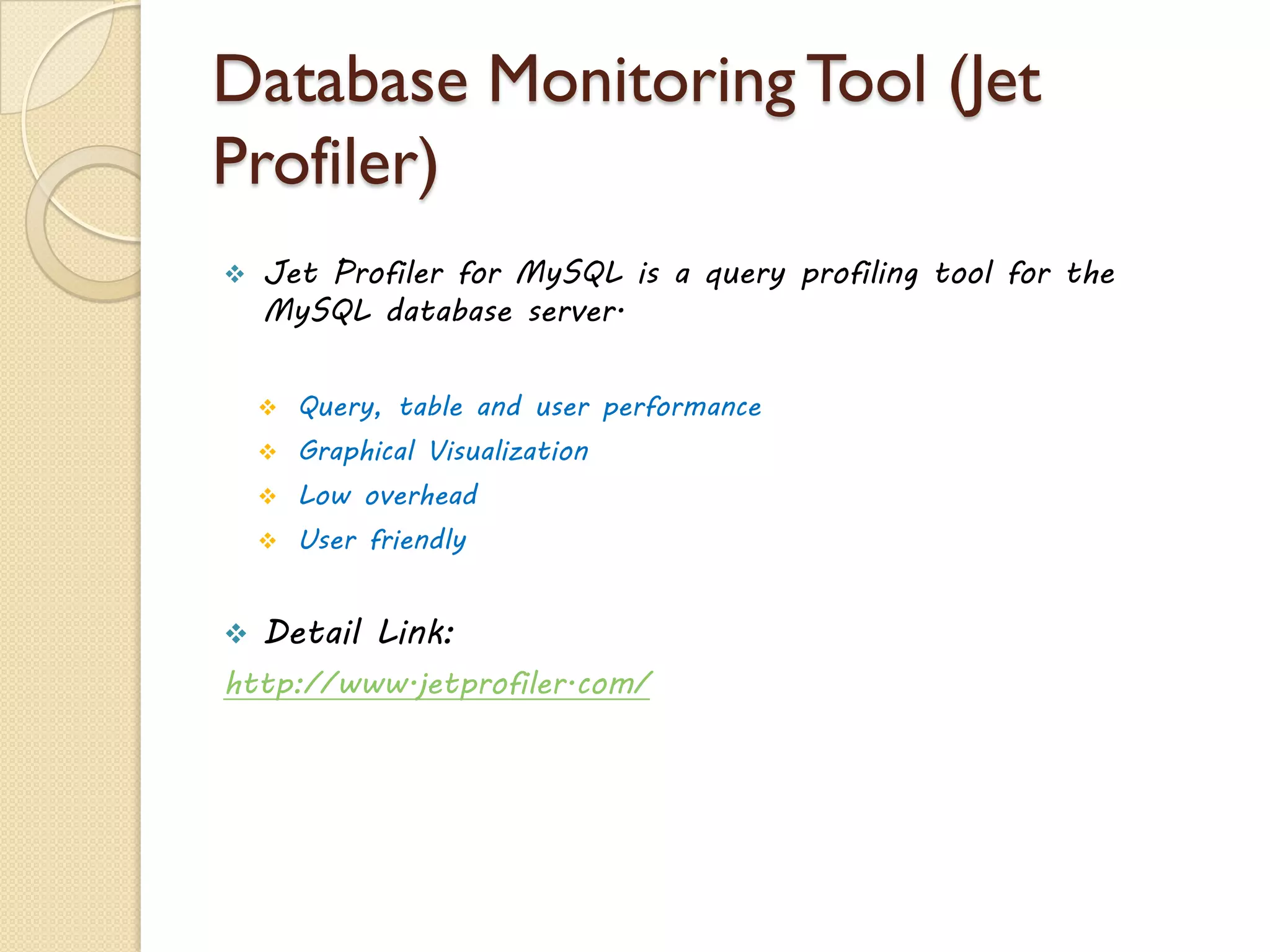Database Monitoring Tool (Jet
Profiler)
 Jet Profiler for MySQL is a query profiling tool for the
MySQL database server.
 Query, table and user performance
 Graphical Visualization
 Low overhead
 User friendly
 Detail Link:
http://www.jetprofiler.com/
 
