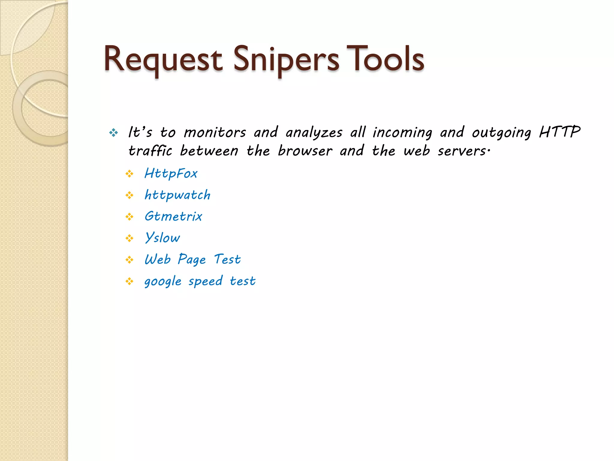 Request Snipers Tools
 It’s to monitors and analyzes all incoming and outgoing HTTP
traffic between the browser and the web servers.
 HttpFox
 httpwatch
 Gtmetrix
 Yslow
 Web Page Test
 google speed test
 