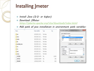 Installing Jmeter
 Install Java (2.2. or higher)
 Download JMeter
http://jakarta.apache.org/site/downloads/index.html
 Add path of java installation in environment path variables.
 