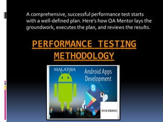 PERFORMANCE TESTING
METHODOLOGY
A comprehensive, successful performance test starts
with a well-defined plan. Here’s how QA Mentor lays the
groundwork, executes the plan, and reviews the results.
 