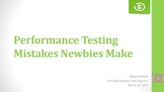 Performance Testing
Mistakes Newbies Make
Waqar Ahmed
Principal Software Test Engineer
March 22, 2017
1
 