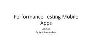 Performance Testing Mobile
Apps
Session 1
By: Jyothirmayee Pola
 