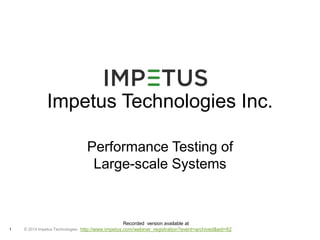 Impetus Technologies Inc. 
1 © 2014 Impetus Technologies 
Performance Testing of 
Large-scale Systems 
Recorded version available at 
http://www.impetus.com/webinar_registration?event=archived&eid=62 
 