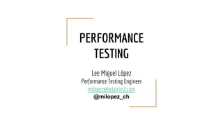 PERFORMANCE
TESTING
Lee Miguel López
Performance Testing Engineer
milopez@belatrixsf.com
@milopez_ch
 