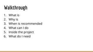 Walkthrough
1. What is
2. Why is
3. When is recommended
4. What can I do
5. Inside the project
6. What do I need
 