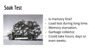 Soak Test
- Is memory fine?
- Load test during long time.
- Memory starvation.
- Garbage collector.
- Could take hours, days or
even weeks.
 