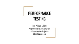 PERFORMANCE
TESTING
Lee Miguel López
Performance Testing Engineer
milopez@belatrixsf.com
@milopez_ch
 