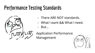 Performance Testing Standards
- What I want && What I need.
- But…
Application Performance
Management
- There ARE NOT standards.
 