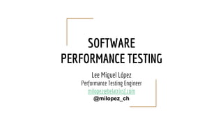 SOFTWARE
PERFORMANCE TESTING
Lee Miguel López
Performance Testing Engineer
milopez@belatrixsf.com
@milopez_ch
 