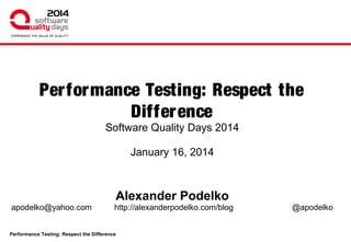 Performance Testing: Respect the
Difference
Software Quality Days 2014
January 16, 2014

Alexander Podelko
apodelko@yahoo.com

http://alexanderpodelko.com/blog

Performance Testing: Respect the Difference

@apodelko

 