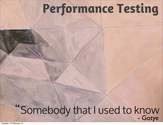 Performance Testing




               “ Somebody that I used to know
                                         - Gotye
Tuesday, 19 February 13
 