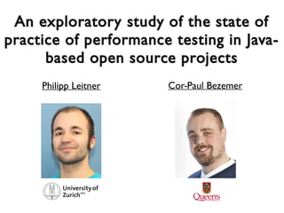 An exploratory study of the state ofAn exploratory study of the state of
practice of performance testing in Java-practice of performance testing in Java-
based open source projectsbased open source projects
Cor-Paul BezemerPhilipp Leitner
 