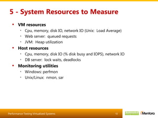 5 - System Resources to Measure VM resources Cpu, memory, disk IO, network IO (Unix:  Load Average) Web server:  queued requests JVM:  Heap utilization Host resources Cpu, memory, disk IO (% disk busy and IOPS), network IO DB server:  lock waits, deadlocks Monitoring utilities Windows: perfmon Unix/Linux:  nmon, sar 