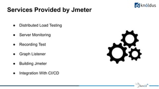 Services Provided by Jmeter
● Distributed Load Testing
● Server Monitoring
● Recording Test
● Graph Listener
● Building Jmeter
● Integration With CI/CD
 