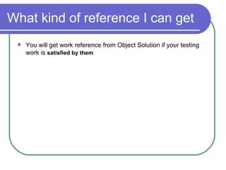 What kind of reference I can get You will get work reference from Object Solution if your testing work is  satisfied by them 