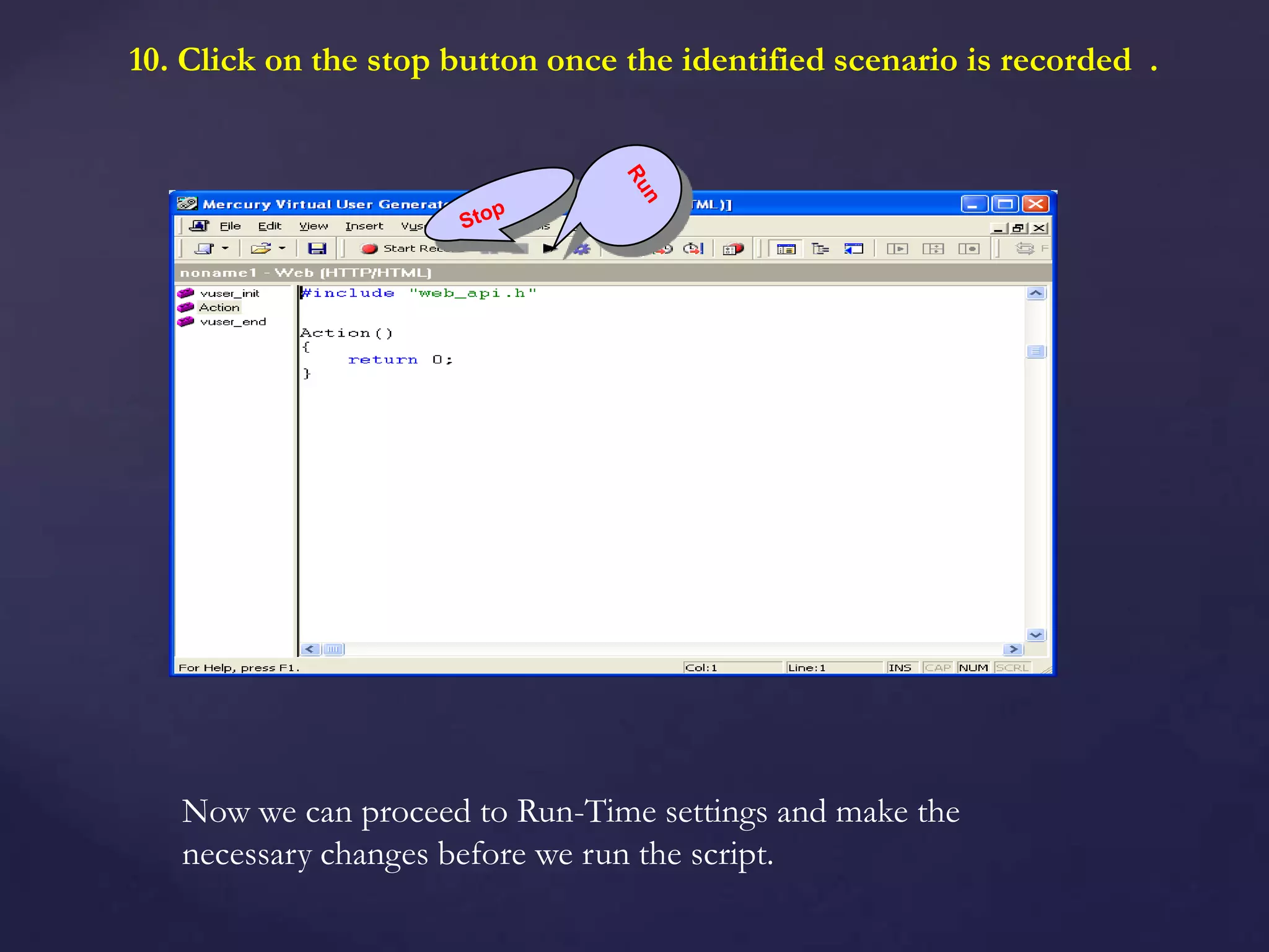 10. Click on the stop button once the identified scenario is recorded .
Now we can proceed to Run-Time settings and make the
necessary changes before we run the script.
 