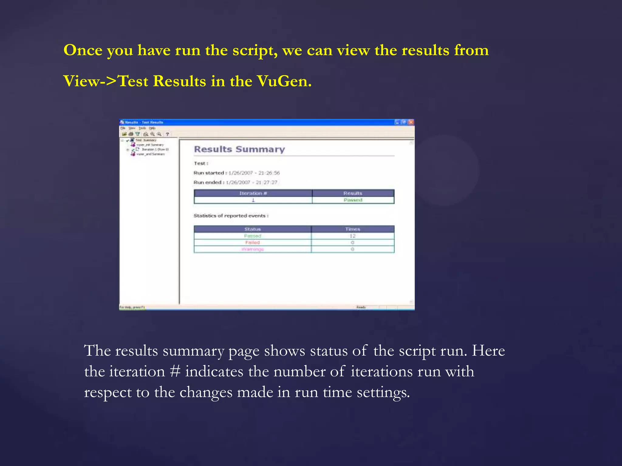 Once you have run the script, we can view the results from
View->Test Results in the VuGen.
The results summary page shows status of the script run. Here
the iteration # indicates the number of iterations run with
respect to the changes made in run time settings.
 