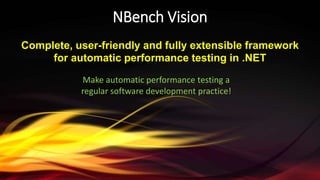 NBench Vision
Complete, user-friendly and fully extensible framework
for automatic performance testing in .NET
Make automatic performance testing a
regular software development practice!
 