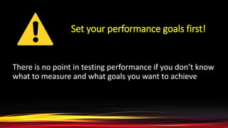 Set your performance goals first!
There is no point in testing performance if you don’t know
what to measure and what goals you want to achieve
 