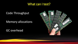 What can I test?
Code Throughput
Memory allocations
GC overhead
 