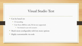 Visual Studio Test
• Can be based on:
• UI recording
• Unit Tests (MSTest only; NUnit not supported)
• Not limited to just web scenarios
• Much more configurable with lots more options
• Highly customizable via code
 