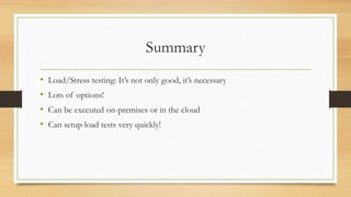Summary
• Load/Stress testing: It’s not only good, it’s necessary
• Lots of options!
• Can be executed on-premises or in the cloud
• Can setup load tests very quickly!
 