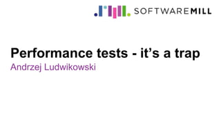 Performance tests - it’s a trap
Andrzej Ludwikowski
 