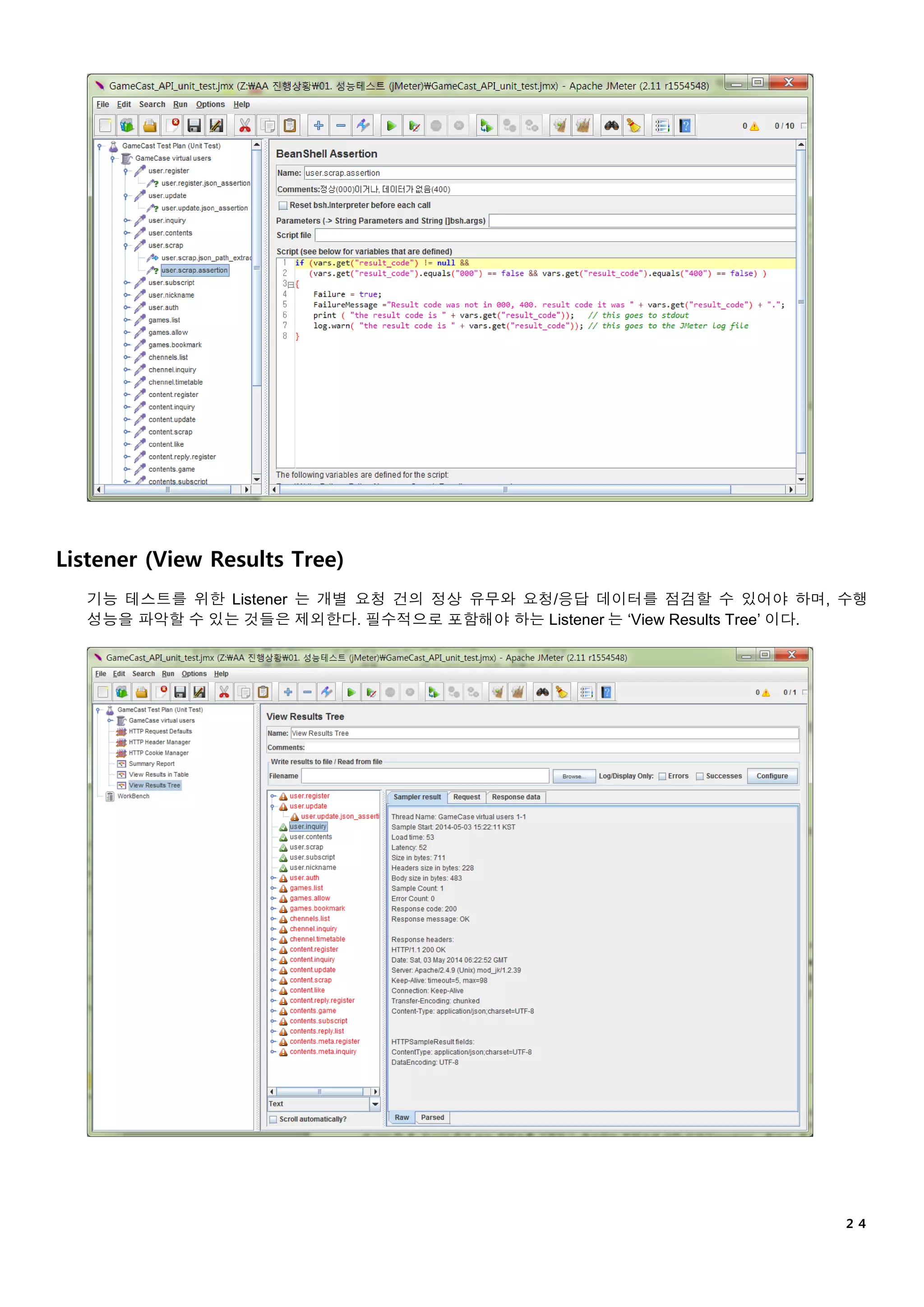 ２４
Listener (View Results Tree)
기능 테스트를 위한 Listener 는 개별 요청 건의 정상 유무와 요청/응답 데이터를 점검할 수 있어야 하며, 수행
성능을 파악할 수 있는 것들은 제외한다. 필수적으로 포함해야 하는 Listener 는 ‘View Results Tree’ 이다.
 