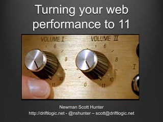 Turning your web performance to 11 Newman Scott Hunter http://driftlogic.net - @nshunter – scott@driftlogic.net 
