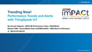 1© 2016 The MathWorks, Inc.
Trending Now!
Performance Trends and Alerts
with ThingSpeak IoT
By Anoush Najarian • MATLAB Performance Team • MathWorks
Boston CMG • Social Media Chair at #CMGimPACt • CMG Board of Directors
@anoushnajarian
 