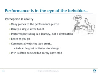 Performance is in the eye of the beholder…
    Perception is reality
      Many pieces to the performance puzzle

      Rarely a single silver bullet

      Performance tuning is a journey, not a destination

      Learn as you go

      Commercial websites look great…
          • And can be great motivators for change
      PHP is often accused but rarely convicted




3                             © All rights reserved. Zend Technologies, Inc.
 