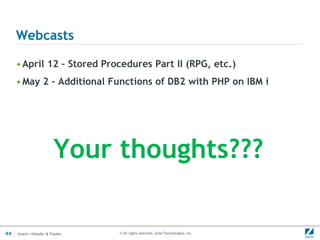 Webcasts

     • April 12 – Stored Procedures Part II (RPG, etc.)
     • May 2 – Additional Functions of DB2 with PHP on IBM i




                       Your thoughts???

44   Insert->Header & Footer   © All rights reserved. Zend Technologies, Inc.
 