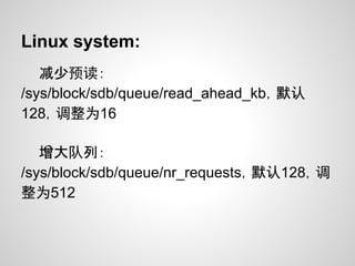 Linux system:
   减少预读：
/sys/block/sdb/queue/read_ahead_kb，默认
128，调整为16

   增大队列：
/sys/block/sdb/queue/nr_requests，默认128，调
整为512
 